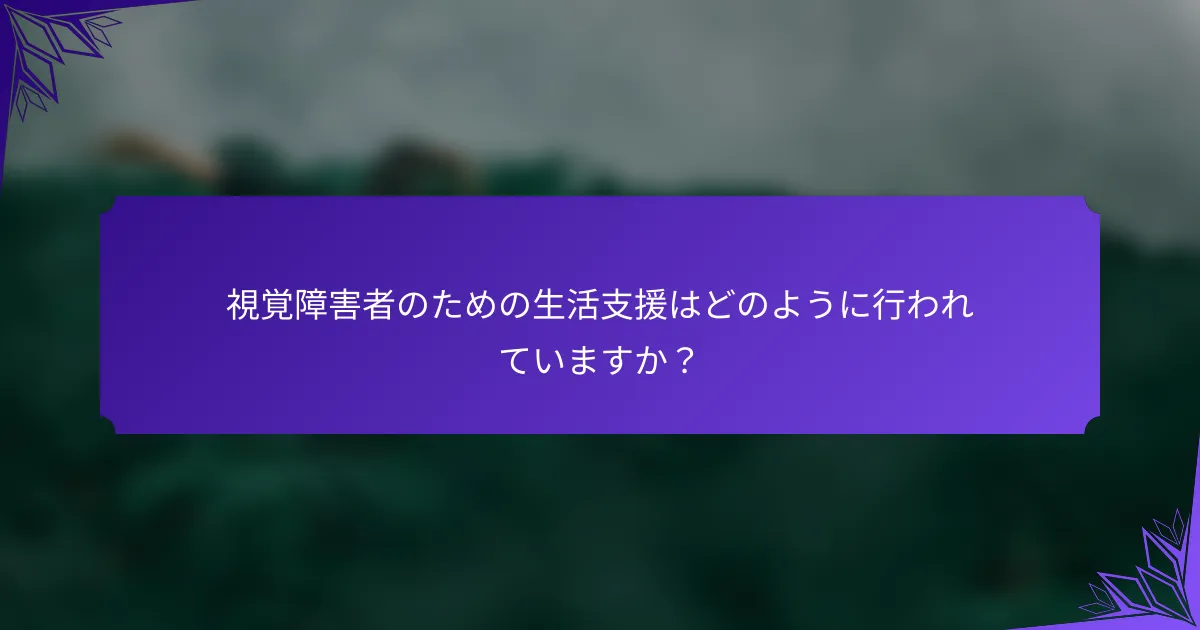 視覚障害者のための生活支援はどのように行われていますか？